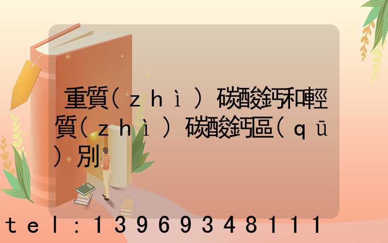 重質(zhì)碳酸鈣和輕質(zhì)碳酸鈣區(qū)別(重質(zhì)碳酸鈣和輕質(zhì)碳酸鈣哪個便宜)-第1張-熱點新聞-山東淄博建陟工貿(mào)