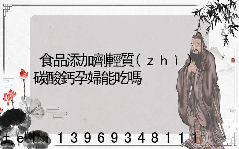 食品添加劑輕質(zhì)碳酸鈣孕婦能吃嗎